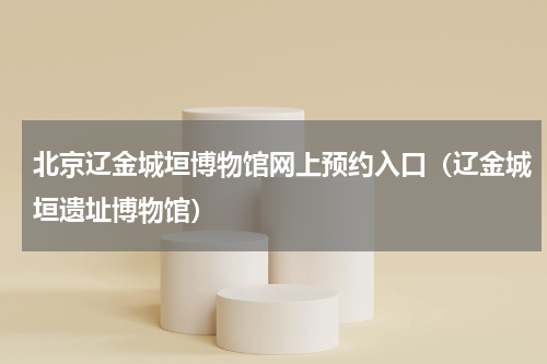 北京辽金城垣博物馆网上预约入口（辽金城垣遗址博物馆）