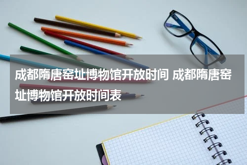 成都隋唐窑址博物馆开放时间 成都隋唐窑址博物馆开放时间表