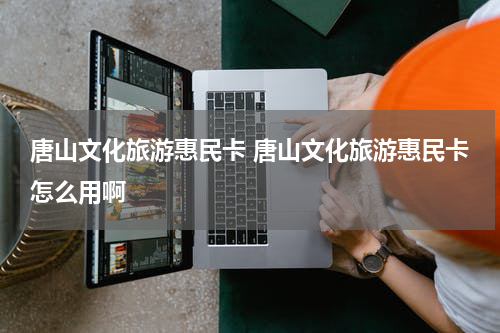 唐山文化旅游惠民卡 唐山文化旅游惠民卡怎么用啊