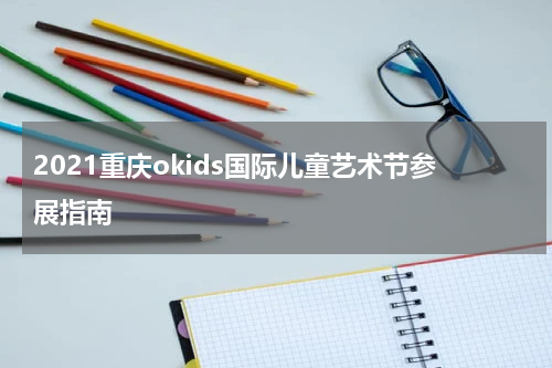 2021重庆okids国际儿童艺术节参展指南