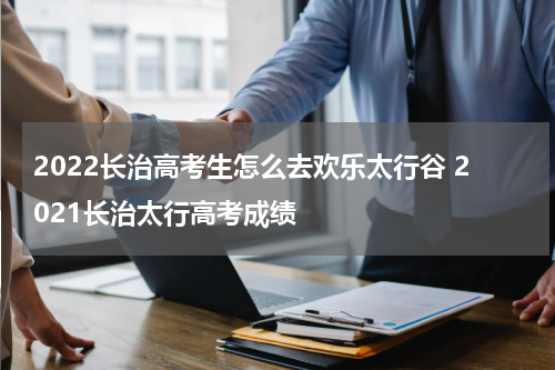 2022长治高考生怎么去欢乐太行谷 2021长治太行高考成绩