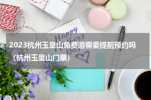 2023杭州玉皇山免费游需要提前预约吗（杭州玉皇山门票）