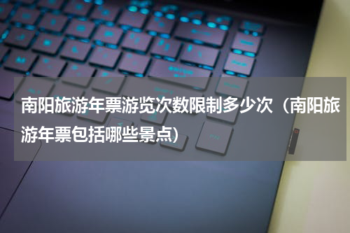 南阳旅游年票游览次数限制多少次（南阳旅游年票包括哪些景点）