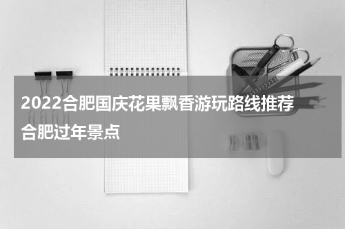 2022合肥国庆花果飘香游玩路线推荐 合肥过年景点