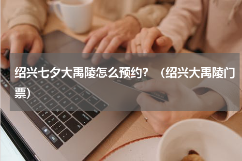 绍兴七夕大禹陵怎么预约？（绍兴大禹陵门票）
