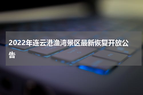 2022年连云港渔湾景区最新恢复开放公告