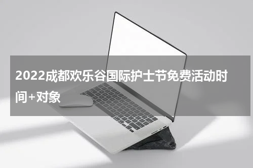 2022成都欢乐谷国际护士节免费活动时间+对象