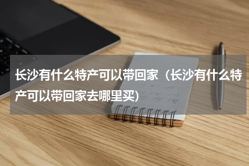 长沙有什么特产可以带回家（长沙有什么特产可以带回家去哪里买）