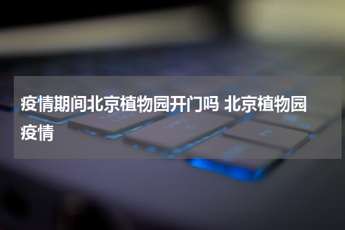 疫情期间北京植物园开门吗 北京植物园 疫情