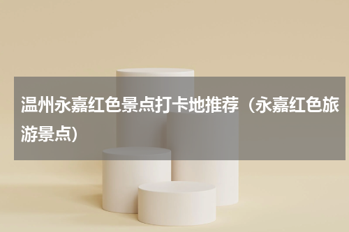 温州永嘉红色景点打卡地推荐（永嘉红色旅游景点）