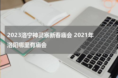 2023洛宁神灵寨新春庙会 2021年洛阳哪里有庙会