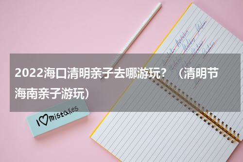 2022海口清明亲子去哪游玩？（清明节海南亲子游玩）
