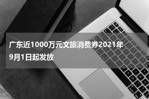 广东近1000万元文旅消费券2021年9月1日起发放