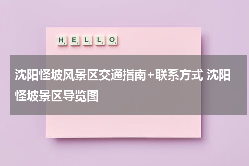 沈阳怪坡风景区交通指南+联系方式 沈阳怪坡景区导览图