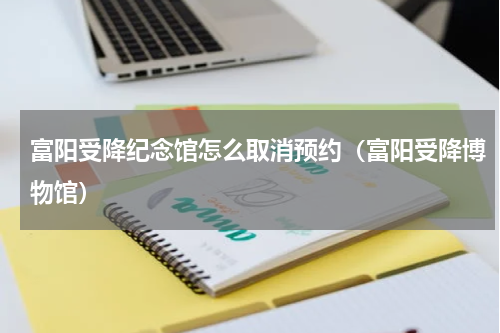 富阳受降纪念馆怎么取消预约（富阳受降博物馆）