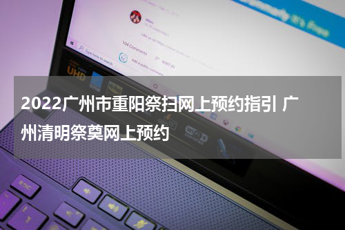 2022广州市重阳祭扫网上预约指引 广州清明祭奠网上预约