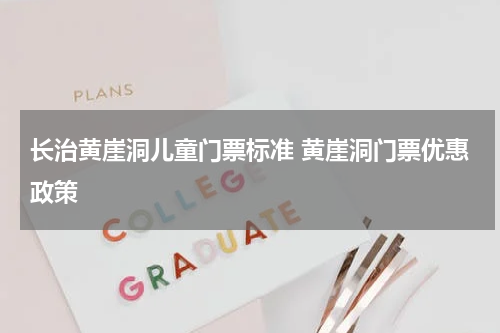 长治黄崖洞儿童门票标准 黄崖洞门票优惠政策