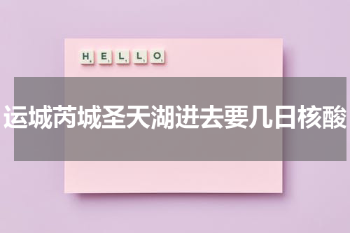 运城芮城圣天湖进去要几日核酸