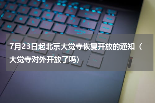 7月23日起北京大觉寺恢复开放的通知（大觉寺对外开放了吗）