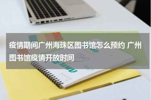 疫情期间广州海珠区图书馆怎么预约 广州图书馆疫情开放时间