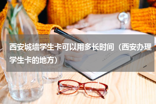 西安城墙学生卡可以用多长时间（西安办理学生卡的地方）