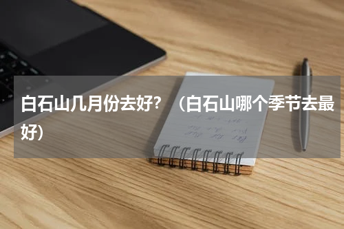 白石山几月份去好？（白石山哪个季节去最好）