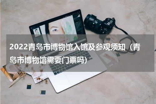 2022青岛市博物馆入馆及参观须知（青岛市博物馆需要门票吗）