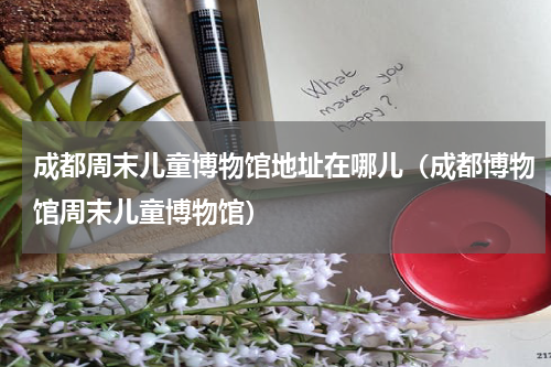 成都周末儿童博物馆地址在哪儿（成都博物馆周末儿童博物馆）