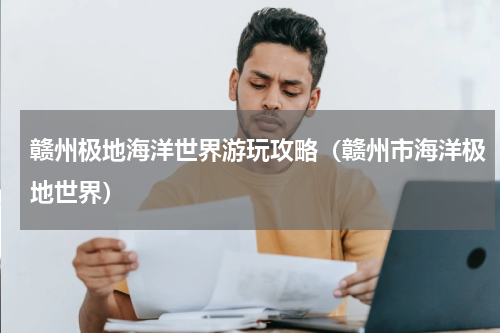 赣州极地海洋世界游玩攻略（赣州市海洋极地世界）