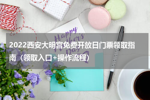 2022西安大明宫免费开放日门票领取指南（领取入口+操作流程）