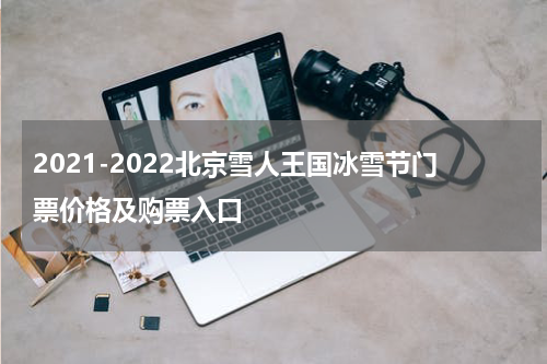 2021-2022北京雪人王国冰雪节门票价格及购票入口