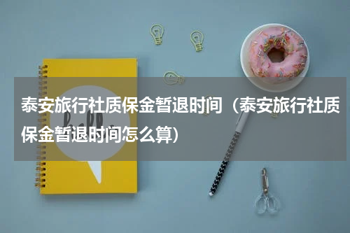 泰安旅行社质保金暂退时间（泰安旅行社质保金暂退时间怎么算）