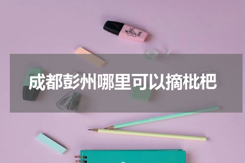 成都彭州哪里可以摘枇杷