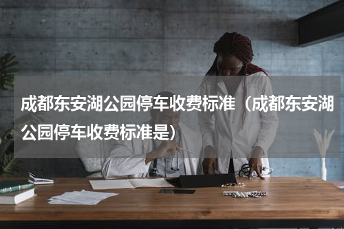 成都东安湖公园停车收费标准（成都东安湖公园停车收费标准是）