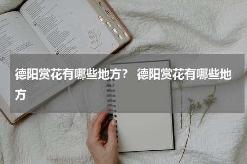 德阳赏花有哪些地方？ 德阳赏花有哪些地方