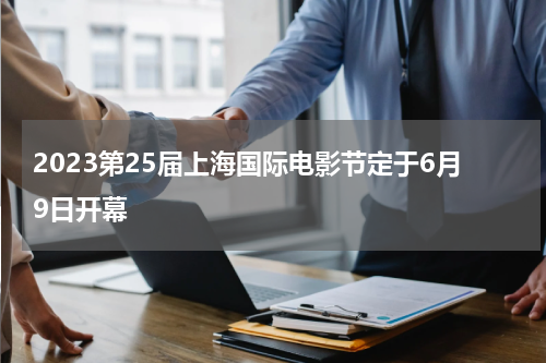 2023第25届上海国际电影节定于6月9日开幕