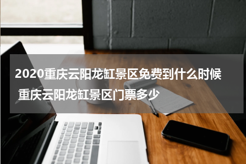 2020重庆云阳龙缸景区免费到什么时候 重庆云阳龙缸景区门票多少