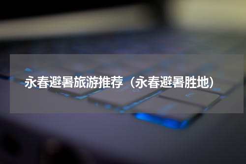 永春避暑旅游推荐（永春避暑胜地）