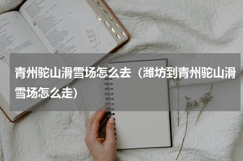 青州驼山滑雪场怎么去（潍坊到青州驼山滑雪场怎么走）