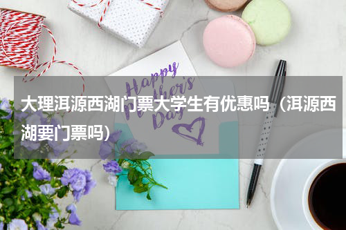 大理洱源西湖门票大学生有优惠吗（洱源西湖要门票吗）