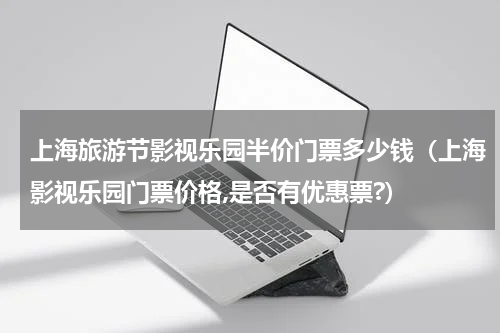 上海旅游节影视乐园半价门票多少钱（上海影视乐园门票价格,是否有优惠票?）