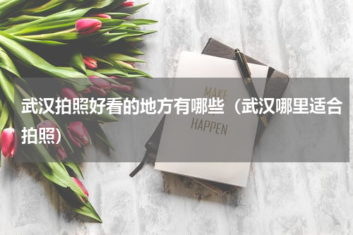 武汉拍照好看的地方有哪些（武汉哪里适合拍照）