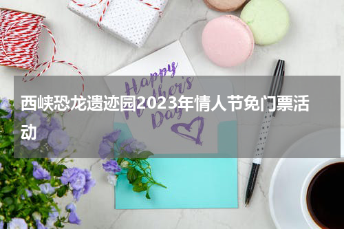 西峡恐龙遗迹园2023年情人节免门票活动