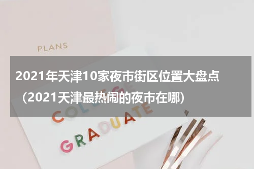 2021年天津10家夜市街区位置大盘点（2021天津最热闹的夜市在哪）