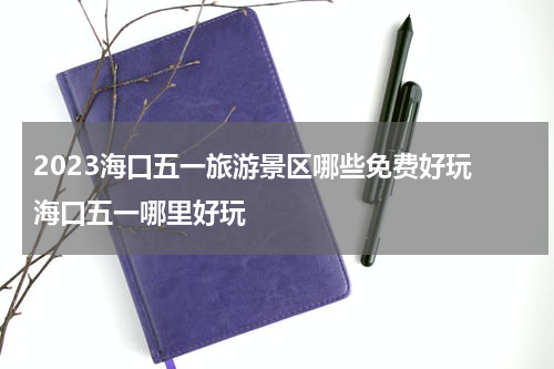 2023海口五一旅游景区哪些免费好玩 海口五一哪里好玩