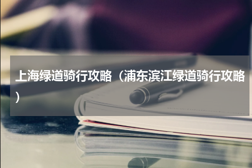 上海绿道骑行攻略（浦东滨江绿道骑行攻略）