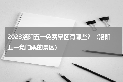 2023洛阳五一免费景区有哪些？（洛阳五一免门票的景区）