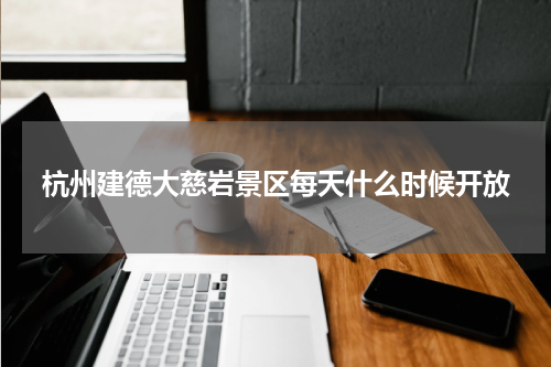 杭州建德大慈岩景区每天什么时候开放