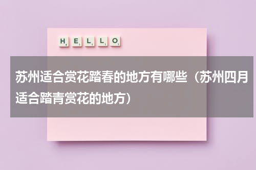 苏州适合赏花踏春的地方有哪些（苏州四月适合踏青赏花的地方）