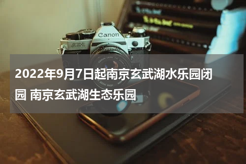 2022年9月7日起南京玄武湖水乐园闭园 南京玄武湖生态乐园